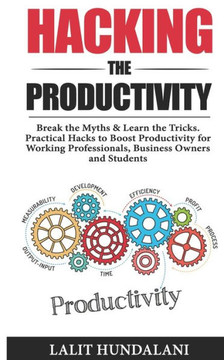 Hacking The Productivity: Break The Myths & Learn The Tricks.Practical Hacks To Boost Productivity for Working Professionals, Business owners an