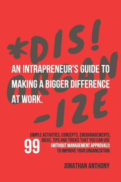 Dis!Organize: An Intrapreneur's Guide To Making A Bigger Difference At Work.