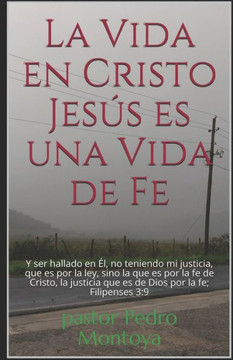 La Vida en Cristo Jesús es una Vida de Fe: Y ser hallado en Él, no teniendo mi justicia, que es por la ley, sino la que es por la fe de Cristo, la jus