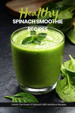Healthy Spinach Smoothie Recipes: Easy, Simple & Delicious Green Smoothie Recipe Cookbook To Unlock The Power Of Spinach For Vibrant Health & Radiant