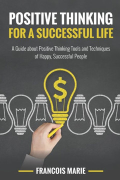Positive Thinking for a Successful: A Guide about Positive Thinking Tools and Techniques of Happy Successful People