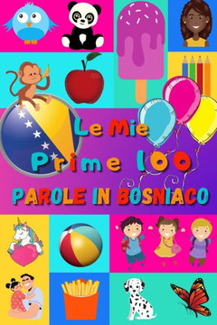 Le mie prime 100 parole in Bosniaco: Imparare il Bosniaco per bambini da 2 a 6 anni Libro illustrato: 100 stupende immagini colorate con parole in Bos
