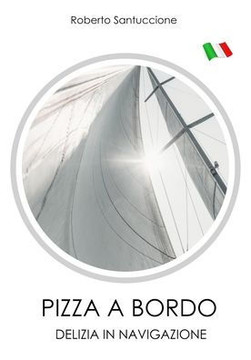 Pizza a Bordo - Delizia in Navigazione: Succulente Pizze E Focacce Senza Utilizzare Il Forno