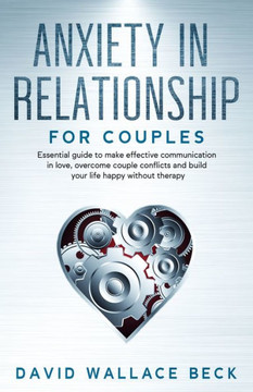 Anxiety in Relationship for couples: Essential guide to make effective communication in love, overcome couple conflicts and build your life happy with