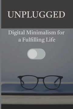Unplugged: Digital Minimalism for a Fulfilling Life Unplugged: Digital Minimalism for a Fulfilling Life
