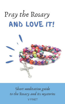 Pray the Rosary and Love it!: Short Meditation Guide to the Rosary and its Mysteries
