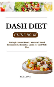 Dash Diet Guide Book: Eating Balanced Foods to Control Blood Pressure: The Essential Guide for the DASH Diet