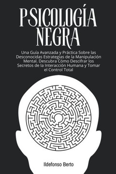 Psicología Negra: Una Guía Avanzada y Práctica Sobre las Desconocidas Estrategias de la Manipulación Mental. Descubra Cómo Descifrar los