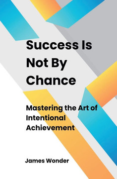 Success Is Not By Chance: Mastering the Art of Intentional Achievement