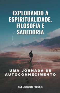 Explorando a Espiritualidade, Filosofia e Sabedoria, Uma Jornada de Autoconhecimento Explorando a Espiritualidade, Filosofia e Sabedoria, Uma Jornada de Autoconhecimento