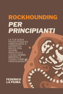 Rockhounding per Principianti: La tua Guida Passo Passo da Principiante a Esperto di Rocce con. Scopri, Identifica e lucida Gemme, Minerali e Fossili