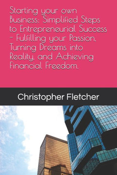 Starting your own Business: Simplified Steps to Entrepreneurial Success - Fulfilling your Passion, Turning Dreams into Reality, and Achieving Fina