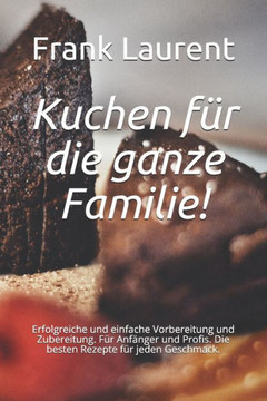 Kuchen für die ganze Familie!: Erfolgreiche und einfache Vorbereitung und Zubereitung. Für Anfänger und Profis. Die besten Rezepte für jeden Geschmac