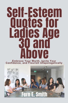 Self-Esteem Quotes for Ladies Age 30 and Above: Embrace Your Worth, Ignite Your Confidence, and Flourish Unapologetically