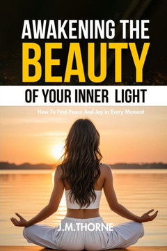 Awakening The Beauty Of Your Inner Light; How to Find Peace and Joy in Every Moment