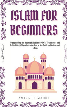 Islam For Beginners: Discovering the Heart of Muslim Beliefs, Traditions, and Daily Life - A Short Introduction to the Faith and Culture of