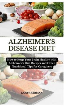 Alzheimer's Disease Diet: How to Keep Your Brain Healthy with Alzheimer's Diet Recipes and Other Nutritional Tips for Caregivers