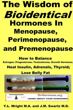 The Wisdom Of Bioidentical Hormones In Menopause, Perimenopause, And Premenopause : How To Balance Estrogen, Progesterone, Testosterone, Growth Hormone; Heal Insulin, Adrenals, Thyroid; Lose Belly Fat