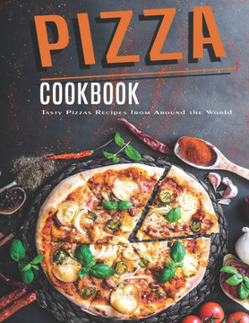 Pizza Cookbook: Tasty Pizzas Recipes From Around The World