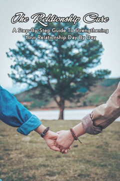 The Relationship Cure: A Step-By-Step Guide To Strengthening Your Relationship Day By Day: Relationship Help For Couples