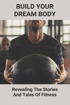 Build Your Dream Body: Revealing The Stories And Tales Of Fitness: How To Build Muscle Naturally