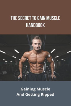 The Secret To Gain Muscle Handbook: Gaining Muscle And Getting Ripped: Meal Prep Guide For Muscle Gain