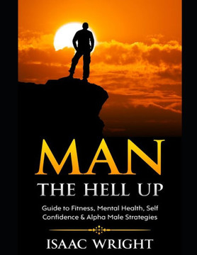 Man The Hell Up: Guide to Fitness, Mental Health Self Confidence & Alpha Male Strategies