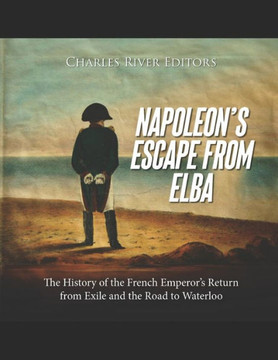 Napoleon's Escape from Elba: The History of the French Emperor's Return from Exile and the Road to Waterloo