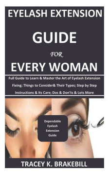Eyelash Extension Guide for Every Woman: Full Guide to Learn & Master the Art of Eyelash Extension Fixing; Things to Consider& Their Types; Step by St