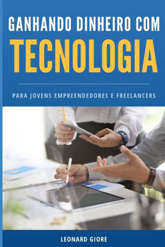 Ganhando Dinheiro com Tecnologia: Para jovens empreendedores e freelancers