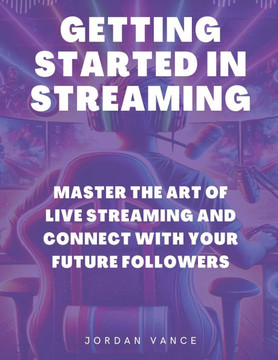 Getting Started in Streaming: Master the Art of Live Streaming and Connect with Your Future Followers