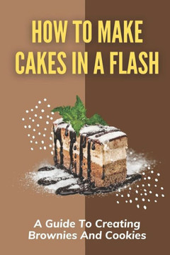 How To Make Cakes In A Flash: A Guide To Creating Brownies And Cookies