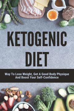 Ketogenic Diet: Way To Lose Weight, Get A Good Body Physique And Boost Your Self-Confidence: Keto Diet Recipes