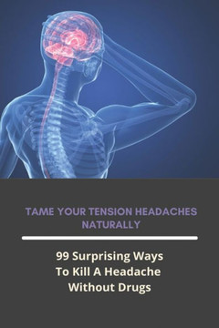 Tame Your Tension Headaches Naturally: 99 Surprising Ways To Kill A Headache Without Drugs: Natural Ways To Beat A Headache Tame Your Tension Headaches Naturally: 99 Surprising Ways To Kill A Headache Without Drugs: Natural Ways To Beat A Headache