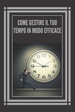 Come Gestire Il Tuo Tempo in Modo Efficace!: Tecniche Infallibili Per Aiutarvi a Prendere Il Controllo del Vostro Tempo Ed Essere Più Efficaci E Produ