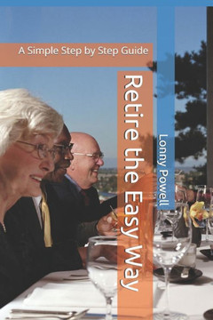 Retire the Easy Way: A Simple Step by Step Guide Retire the Easy Way: A Simple Step by Step Guide