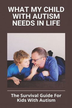 What My Child With Autism Needs In Life: The Survival Guide For Kids With Autism: Autistic Child Behavior Problems What My Child With Autism Needs In Life: The Survival Guide For Kids With Autism: Autistic Child Behavior Problems