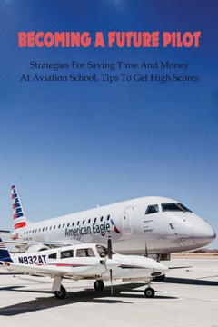 Becoming A Future Pilot: Strategies For Saving Time And Money At Aviation School, Tips To Get High Scores: How To Pass Faa Written Exam