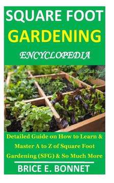 Square Foot Gardening Encyclopedia: Detailed Guide on How to Learn & Master A to Z of Square Foot Gardening (SFG) & So Much More