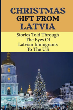 Christmas Gift From Latvia: Stories Told Through The Eyes Of Latvian Immigrants To The U.S