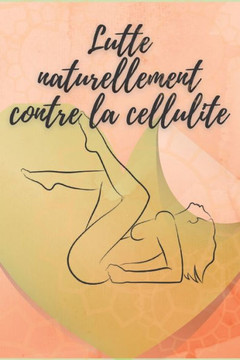 Lutte Naturellement Contre La Cellulite: Votre guide pour combattre la cellulite naturellement!