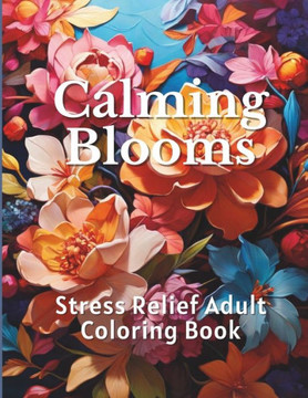 Calming Blooms: Stress Relief Adult Coloring Book Calming Blooms: Stress Relief Adult Coloring Book
