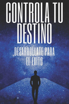 Controla Tu Destino Desarrollate Para El Éxito: Poderosas claves para tomar el control de tu vida y lograr el ÉXITO VERDADERO! Controla Tu Destino Desarrollate Para El Éxito: Poderosas claves para tomar el control de tu vida y lograr el ÉXITO VERDADERO!