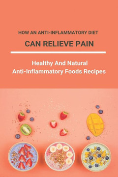 How An Anti-Inflammatory Diet Can Relieve Pain: Healthy And Natural Anti-Inflammatory Foods Recipes: Full List Of Anti Inflammatory Foods