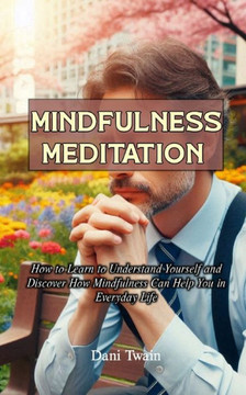 Mindfulness Meditation: How to Learn to Understand Yourself and Discover How Mindfulness Can Help You in Everyday Life