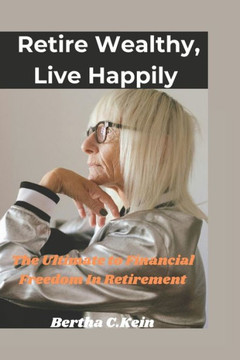 Retire wealthy, live Happily: The ultimate guide to financial freedom in Retirement