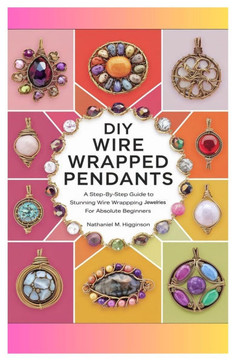 DIY Wire Wrapped Pendants: A Step-by-Step Guide to Stunning Wire Wrapping Jewelries for Absolute Beginners