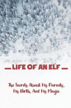 Life Of An Elf: The Secrets About His Parents, His Birth, And His Magic