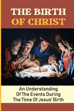 The Birth Of Christ: An Understanding Of The Events During The Time Of Jesus' Birth The Birth Of Christ: An Understanding Of The Events During The Time Of Jesus' Birth