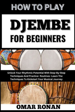 How to Play Djembe for Beginners: Unlock Your Rhythmic Potential With Step-By-Step Techniques And Practice- Routines- Learn The Techniques To Kickstar